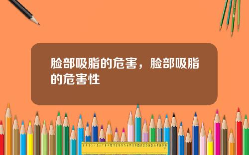 脸部吸脂的危害，脸部吸脂的危害性