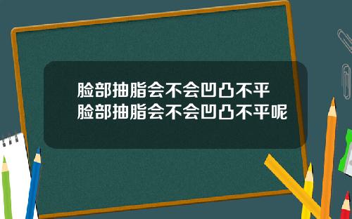 脸部抽脂会不会凹凸不平 脸部抽脂会不会凹凸不平呢
