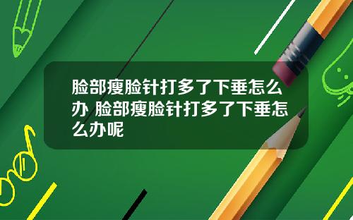 脸部瘦脸针打多了下垂怎么办 脸部瘦脸针打多了下垂怎么办呢
