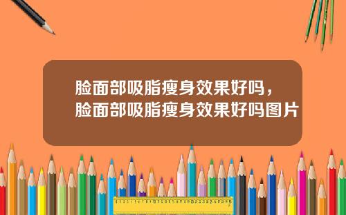 脸面部吸脂瘦身效果好吗，脸面部吸脂瘦身效果好吗图片