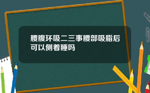 腰腹环吸二三事腰部吸脂后可以侧着睡吗