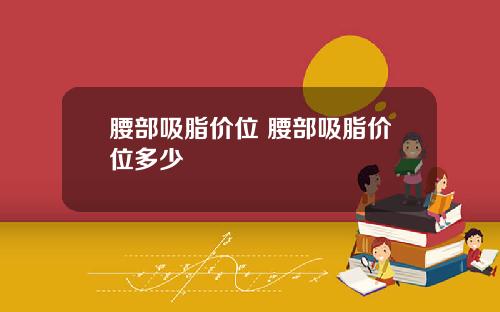 腰部吸脂价位 腰部吸脂价位多少