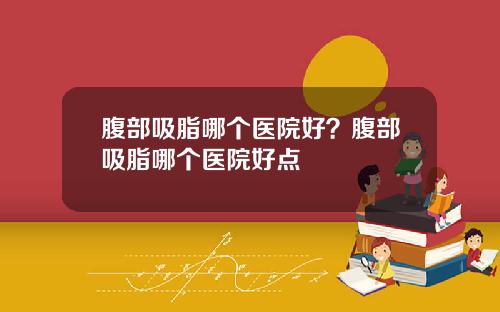 腹部吸脂哪个医院好？腹部吸脂哪个医院好点