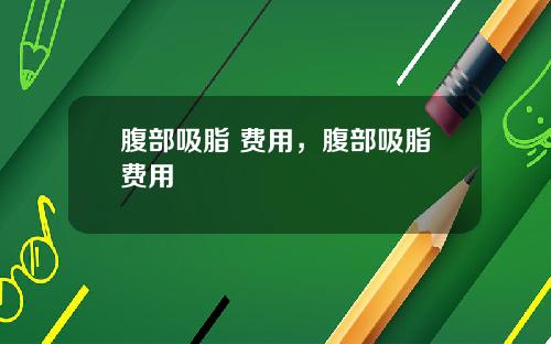 腹部吸脂 费用，腹部吸脂费用