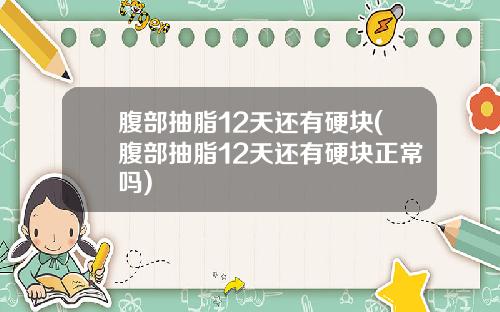 腹部抽脂12天还有硬块(腹部抽脂12天还有硬块正常吗)