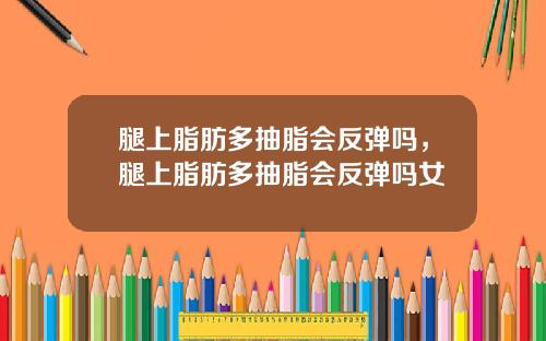 腿上脂肪多抽脂会反弹吗，腿上脂肪多抽脂会反弹吗女