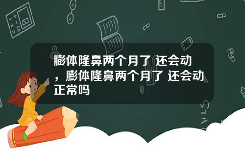 膨体隆鼻两个月了 还会动，膨体隆鼻两个月了 还会动正常吗