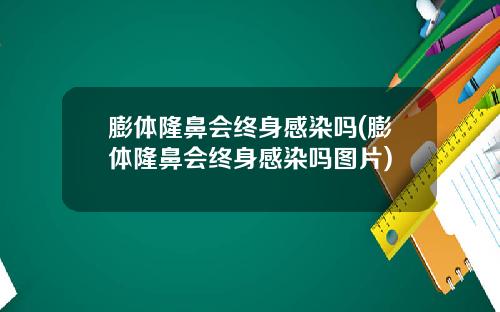 膨体隆鼻会终身感染吗(膨体隆鼻会终身感染吗图片)