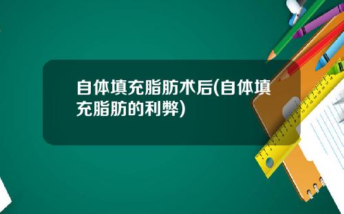 自体填充脂肪术后(自体填充脂肪的利弊)