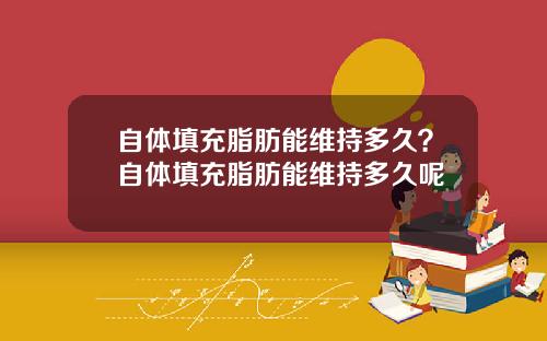 自体填充脂肪能维持多久？自体填充脂肪能维持多久呢