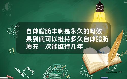 自体脂肪丰胸是永久的吗效果到底可以维持多久自体脂肪填充一次能维持几年