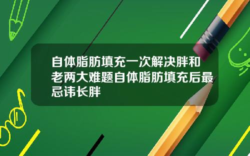 自体脂肪填充一次解决胖和老两大难题自体脂肪填充后最忌讳长胖
