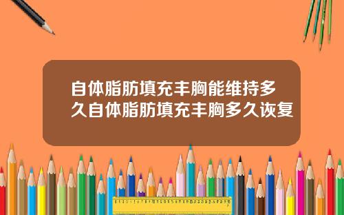 自体脂肪填充丰胸能维持多久自体脂肪填充丰胸多久诙复
