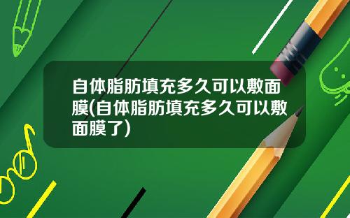 自体脂肪填充多久可以敷面膜(自体脂肪填充多久可以敷面膜了)