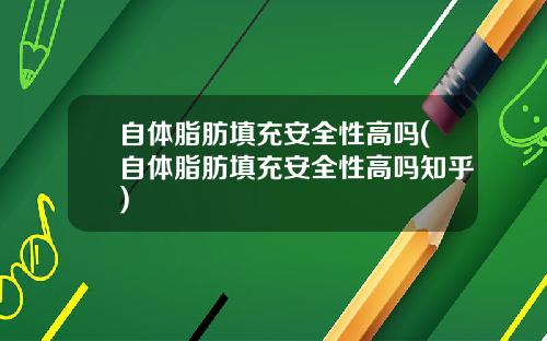 自体脂肪填充安全性高吗(自体脂肪填充安全性高吗知乎)