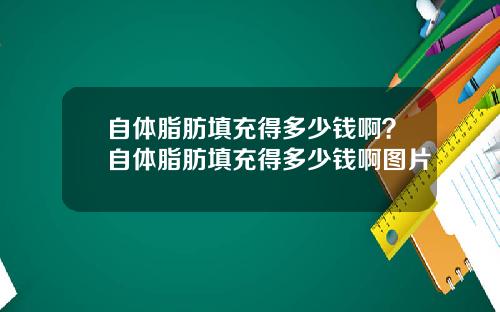 自体脂肪填充得多少钱啊？自体脂肪填充得多少钱啊图片