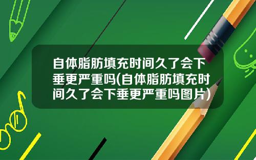 自体脂肪填充时间久了会下垂更严重吗(自体脂肪填充时间久了会下垂更严重吗图片)