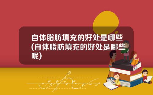 自体脂肪填充的好处是哪些(自体脂肪填充的好处是哪些呢)