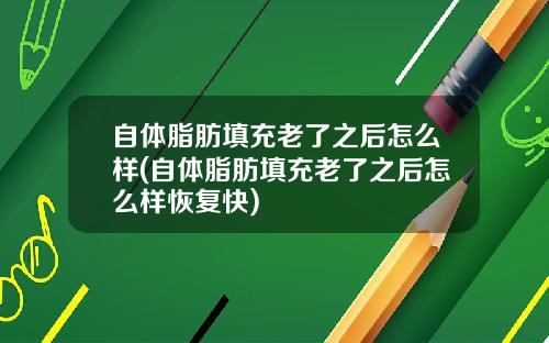 自体脂肪填充老了之后怎么样(自体脂肪填充老了之后怎么样恢复快)