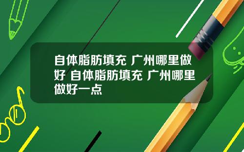 自体脂肪填充 广州哪里做好 自体脂肪填充 广州哪里做好一点