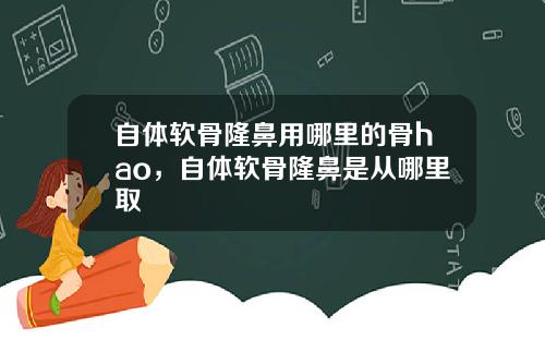 自体软骨隆鼻用哪里的骨hao，自体软骨隆鼻是从哪里取