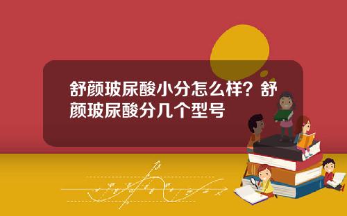 舒颜玻尿酸小分怎么样？舒颜玻尿酸分几个型号