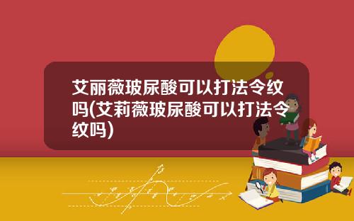 艾丽薇玻尿酸可以打法令纹吗(艾莉薇玻尿酸可以打法令纹吗)