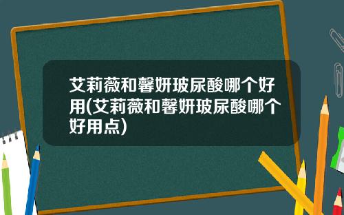艾莉薇和馨妍玻尿酸哪个好用(艾莉薇和馨妍玻尿酸哪个好用点)