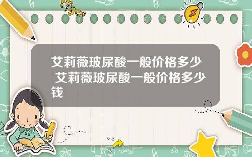 艾莉薇玻尿酸一般价格多少 艾莉薇玻尿酸一般价格多少钱