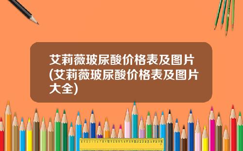 艾莉薇玻尿酸价格表及图片(艾莉薇玻尿酸价格表及图片大全)
