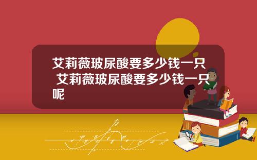 艾莉薇玻尿酸要多少钱一只 艾莉薇玻尿酸要多少钱一只呢