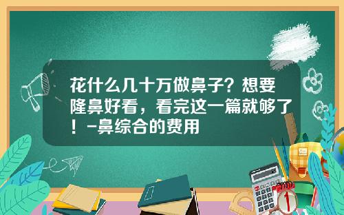 花什么几十万做鼻子？想要隆鼻好看，看完这一篇就够了！-鼻综合的费用
