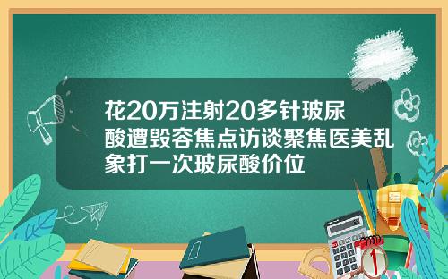 花20万注射20多针玻尿酸遭毁容焦点访谈聚焦医美乱象打一次玻尿酸价位