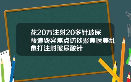 花20万注射20多针玻尿酸遭毁容焦点访谈聚焦医美乱象打注射玻尿酸针