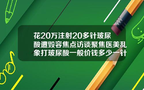 花20万注射20多针玻尿酸遭毁容焦点访谈聚焦医美乱象打玻尿酸一般价钱多少一针