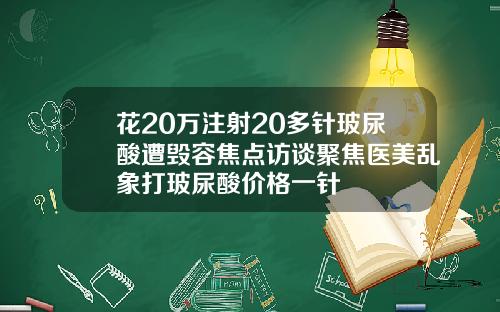 花20万注射20多针玻尿酸遭毁容焦点访谈聚焦医美乱象打玻尿酸价格一针