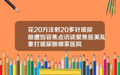 花20万注射20多针玻尿酸遭毁容焦点访谈聚焦医美乱象打玻尿酸哪家医院