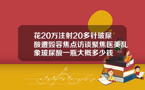 花20万注射20多针玻尿酸遭毁容焦点访谈聚焦医美乱象玻尿酸一瓶大概多少钱