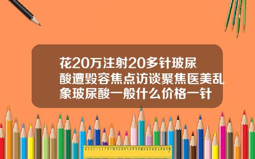 花20万注射20多针玻尿酸遭毁容焦点访谈聚焦医美乱象玻尿酸一般什么价格一针