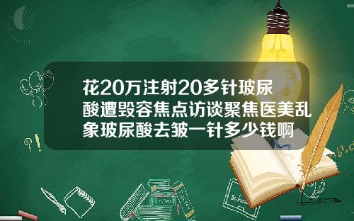 花20万注射20多针玻尿酸遭毁容焦点访谈聚焦医美乱象玻尿酸去皱一针多少钱啊