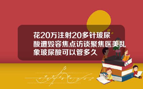 花20万注射20多针玻尿酸遭毁容焦点访谈聚焦医美乱象玻尿酸可以管多久