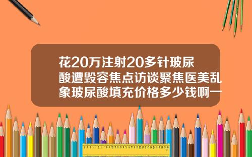 花20万注射20多针玻尿酸遭毁容焦点访谈聚焦医美乱象玻尿酸填充价格多少钱啊一次