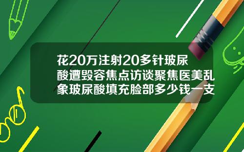 花20万注射20多针玻尿酸遭毁容焦点访谈聚焦医美乱象玻尿酸填充脸部多少钱一支