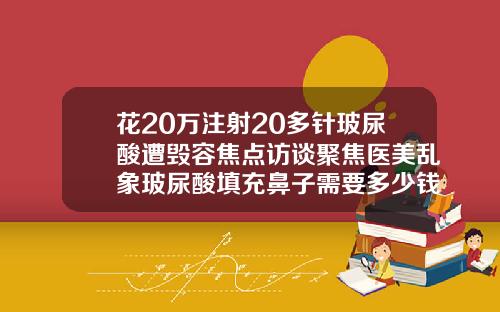 花20万注射20多针玻尿酸遭毁容焦点访谈聚焦医美乱象玻尿酸填充鼻子需要多少钱