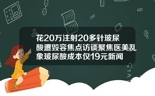 花20万注射20多针玻尿酸遭毁容焦点访谈聚焦医美乱象玻尿酸成本仅19元新闻