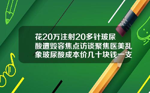 花20万注射20多针玻尿酸遭毁容焦点访谈聚焦医美乱象玻尿酸成本价几十块钱一支合理吗