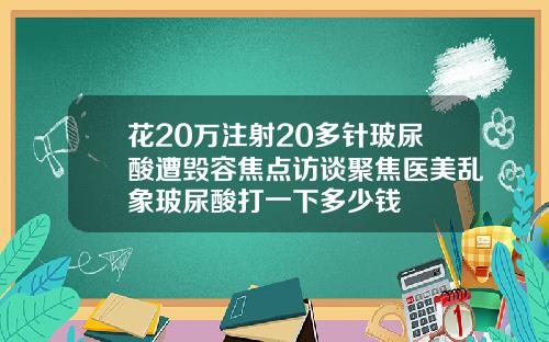 花20万注射20多针玻尿酸遭毁容焦点访谈聚焦医美乱象玻尿酸打一下多少钱