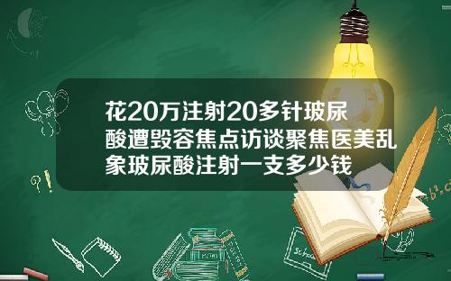 花20万注射20多针玻尿酸遭毁容焦点访谈聚焦医美乱象玻尿酸注射一支多少钱