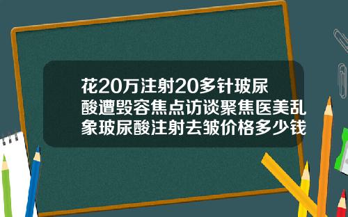 花20万注射20多针玻尿酸遭毁容焦点访谈聚焦医美乱象玻尿酸注射去皱价格多少钱