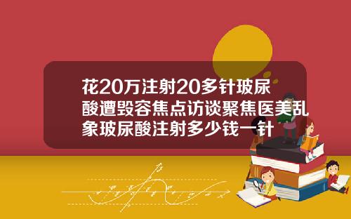 花20万注射20多针玻尿酸遭毁容焦点访谈聚焦医美乱象玻尿酸注射多少钱一针